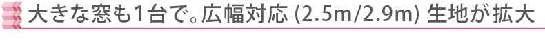 幅広生地が拡大！大きな窓にもお勧め
